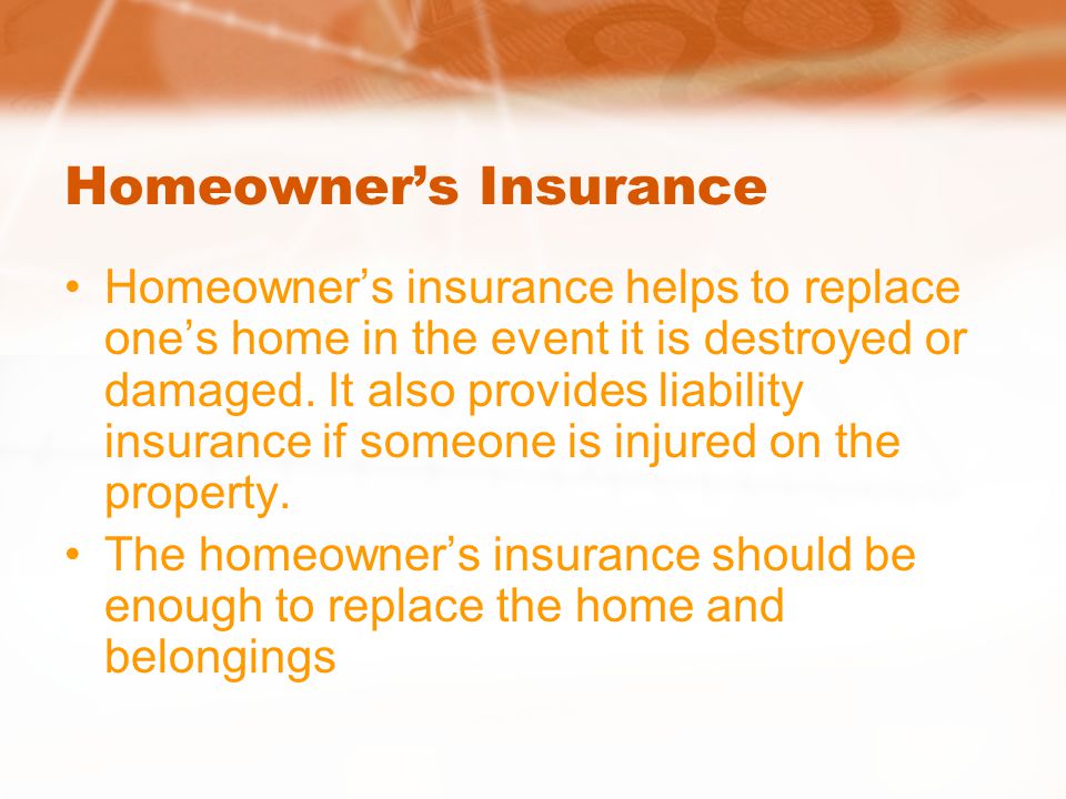 Homeowner’s Insurance Homeowner’s insurance helps to replace one’s home in the event it is destroyed or damaged.