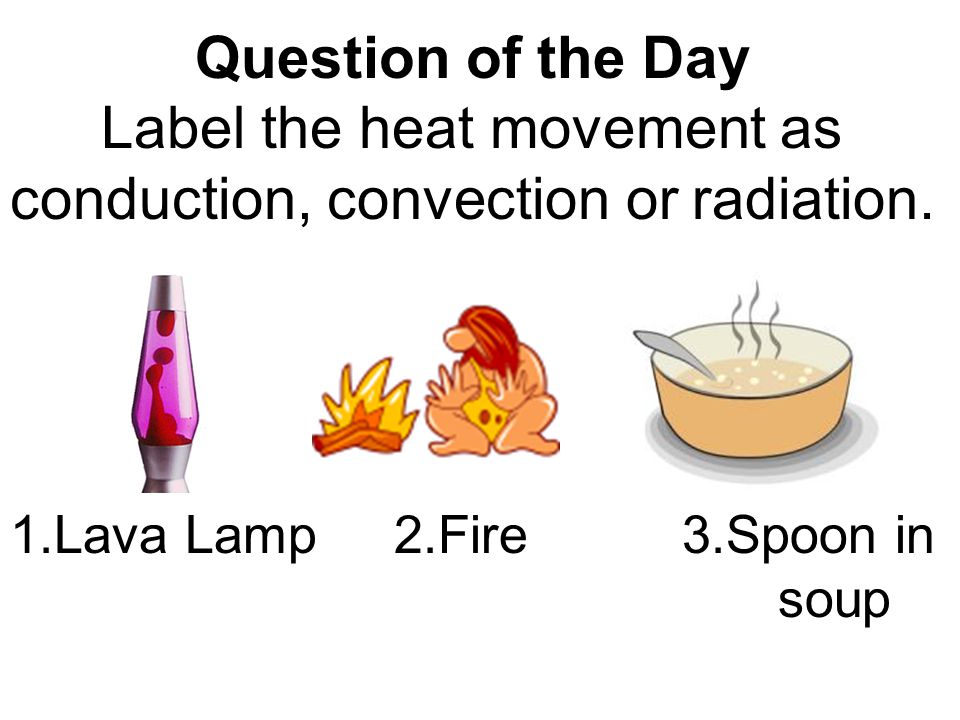 Question of the Day Label the heat movement as conduction, convection or radiation.