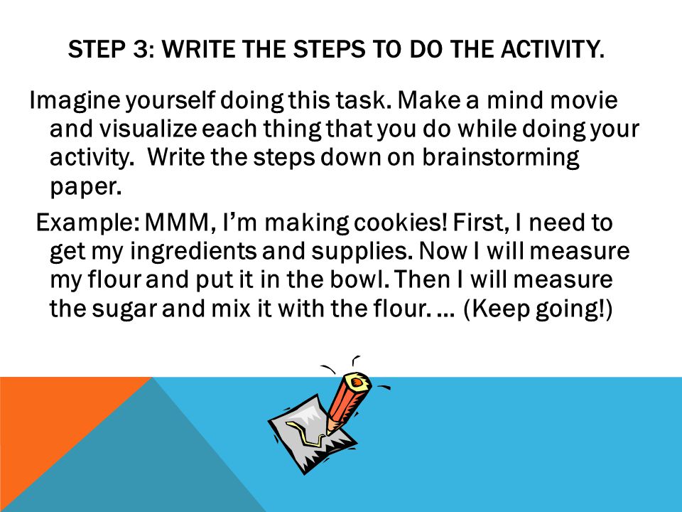 STEP 3: WRITE THE STEPS TO DO THE ACTIVITY. Imagine yourself doing this task.