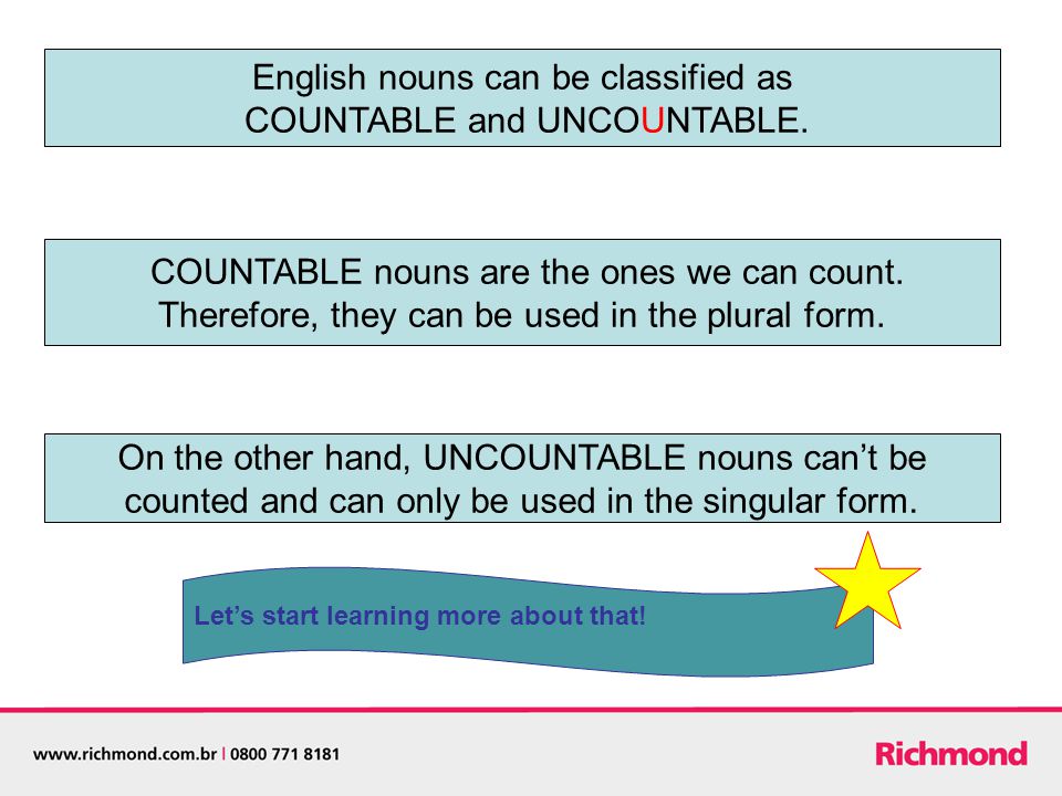 English nouns can be classified as COUNTABLE and UNCOUNTABLE.