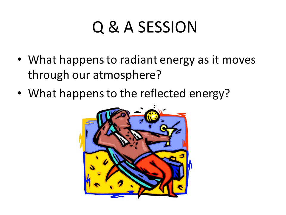 Q & A SESSION What happens to radiant energy as it moves through our atmosphere.