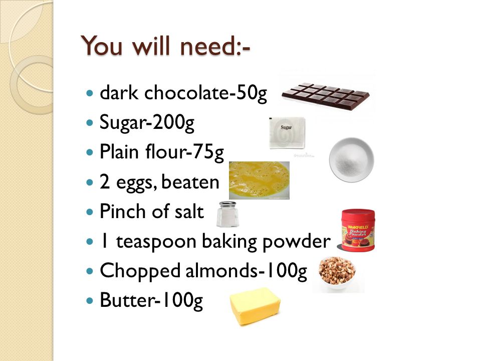 You will need:- dark chocolate-50g Sugar-200g Plain flour-75g 2 eggs, beaten Pinch of salt 1 teaspoon baking powder Chopped almonds-100g Butter-100g