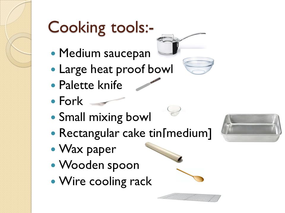 Cooking tools:- Medium saucepan Large heat proof bowl Palette knife Fork Small mixing bowl Rectangular cake tin[medium] Wax paper Wooden spoon Wire cooling rack