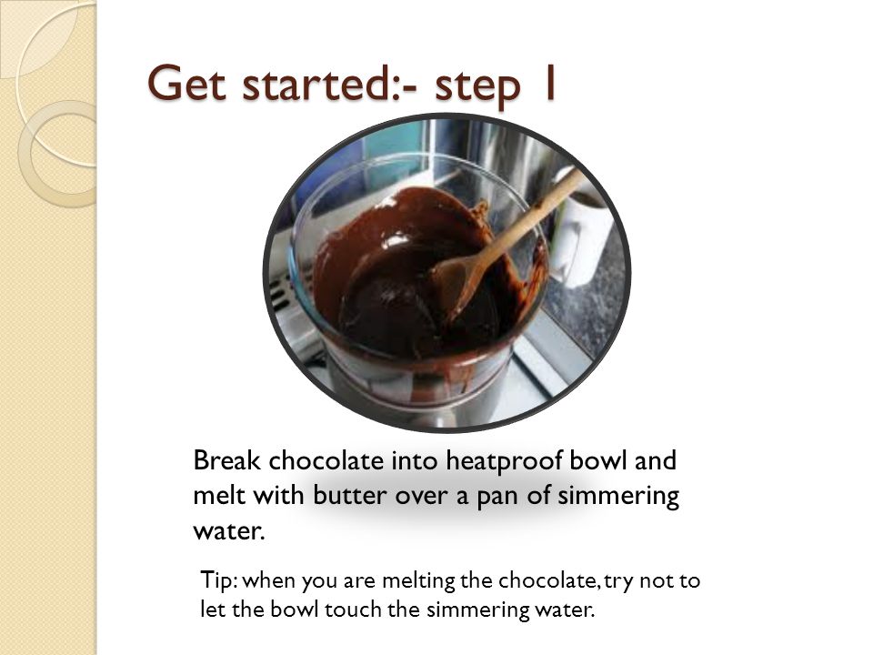 Get started:- step 1 Break chocolate into heatproof bowl and melt with butter over a pan of simmering water.