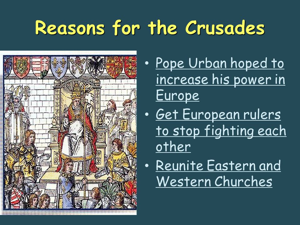 Reasons for the Crusades Pope Urban hoped to increase his power in Europe Get European rulers to stop fighting each other Reunite Eastern and Western Churches