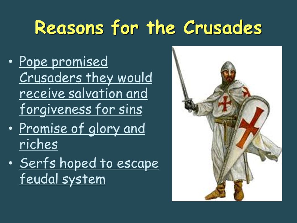 Reasons for the Crusades Pope promised Crusaders they would receive salvation and forgiveness for sins Promise of glory and riches Serfs hoped to escape feudal system