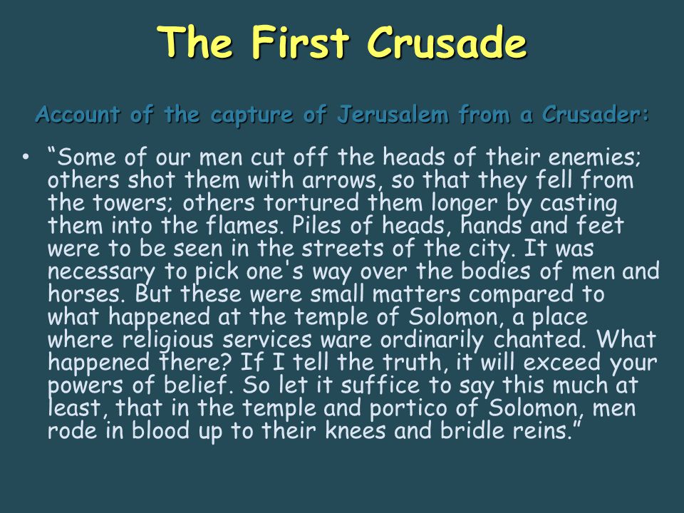 The First Crusade Some of our men cut off the heads of their enemies; others shot them with arrows, so that they fell from the towers; others tortured them longer by casting them into the flames.