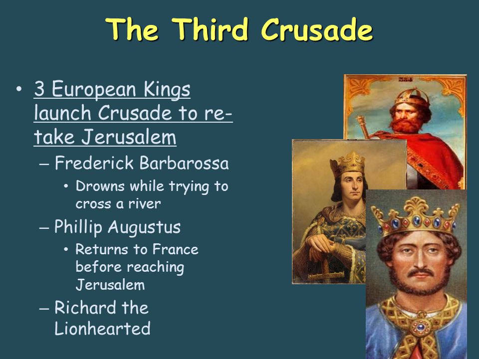 The Third Crusade 3 European Kings launch Crusade to re- take Jerusalem – Frederick Barbarossa Drowns while trying to cross a river – Phillip Augustus Returns to France before reaching Jerusalem – Richard the Lionhearted