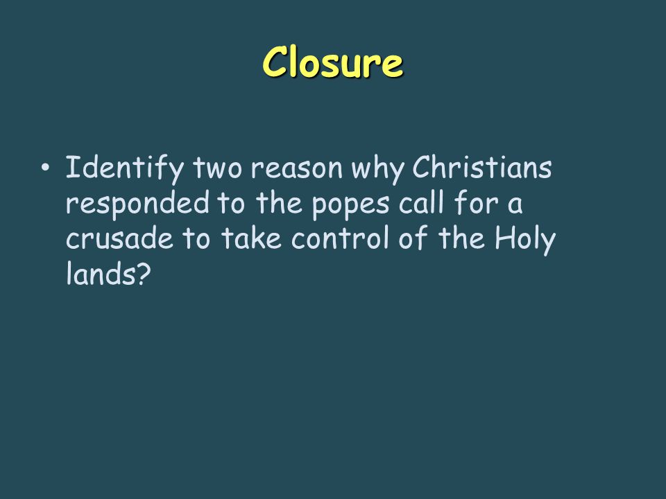 Closure Identify two reason why Christians responded to the popes call for a crusade to take control of the Holy lands