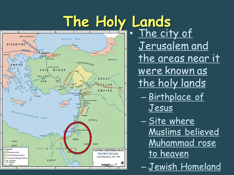 The Holy Lands The city of Jerusalem and the areas near it were known as the holy lands – Birthplace of Jesus – Site where Muslims believed Muhammad rose to heaven – Jewish Homeland
