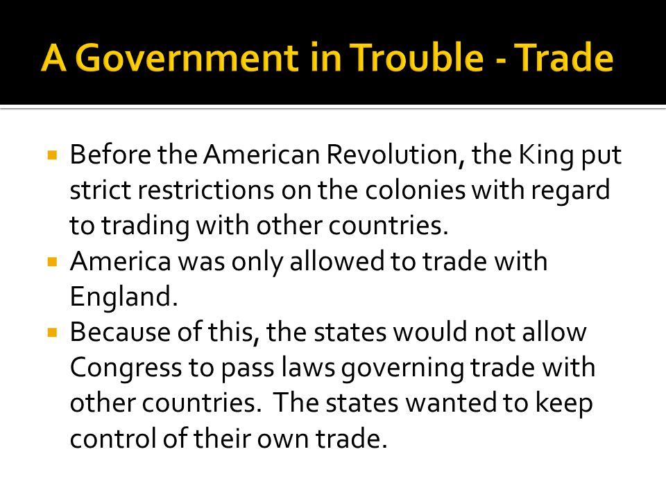  Before the American Revolution, the King put strict restrictions on the colonies with regard to trading with other countries.