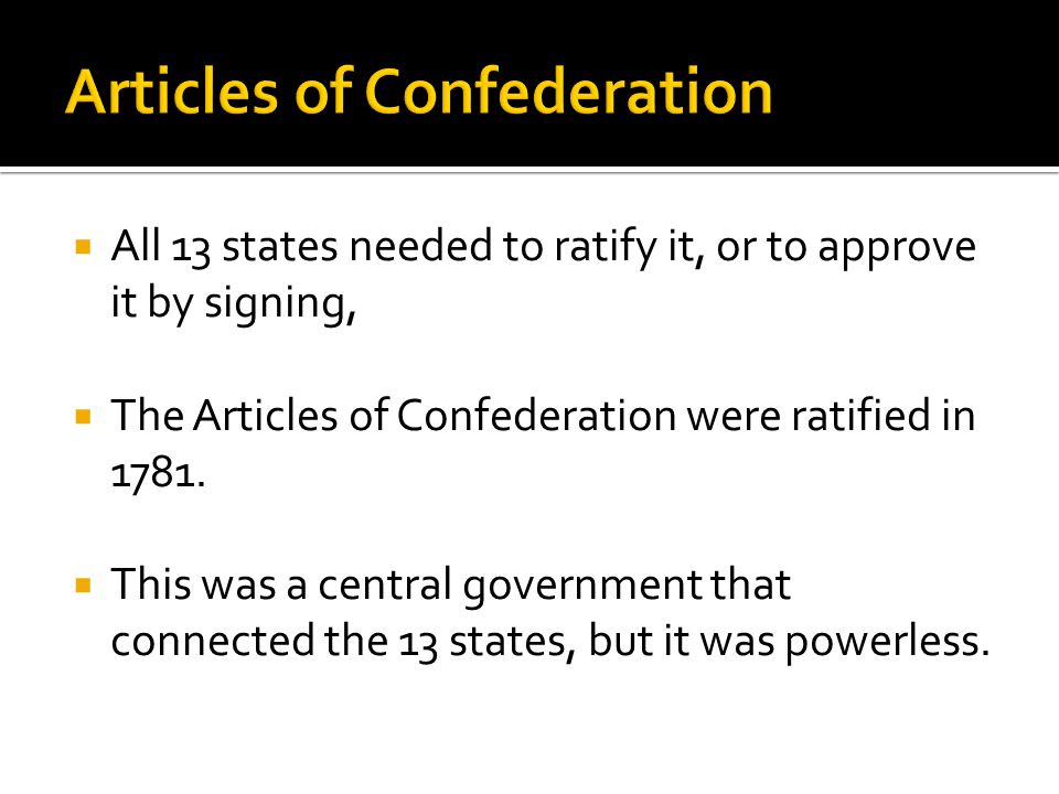 All 13 states needed to ratify it, or to approve it by signing,  The Articles of Confederation were ratified in 1781.