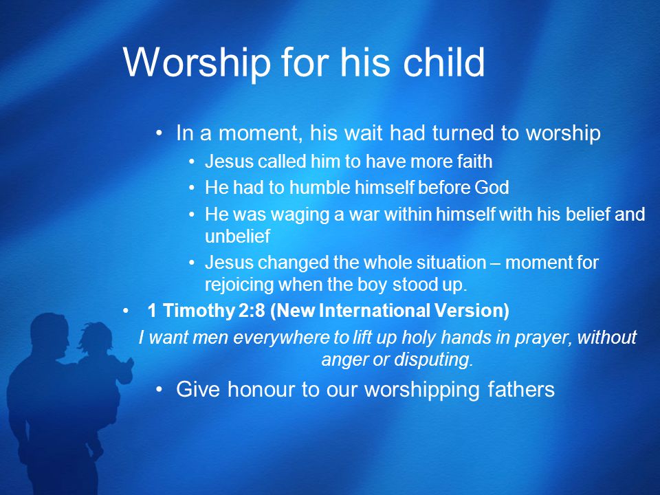 Worship for his child In a moment, his wait had turned to worship Jesus called him to have more faith He had to humble himself before God He was waging a war within himself with his belief and unbelief Jesus changed the whole situation – moment for rejoicing when the boy stood up.