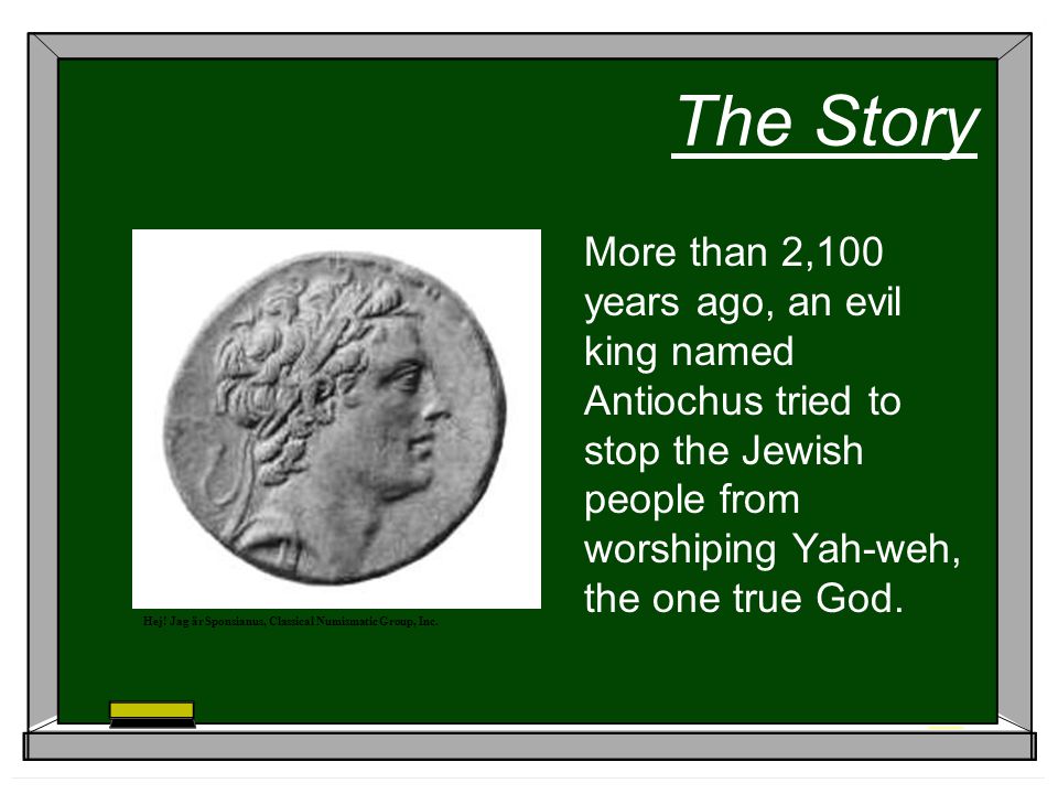 The Story More than 2,100 years ago, an evil king named Antiochus tried to stop the Jewish people from worshiping Yah-weh, the one true God.