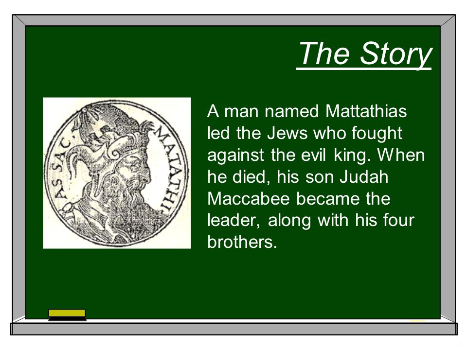 The Story A man named Mattathias led the Jews who fought against the evil king.