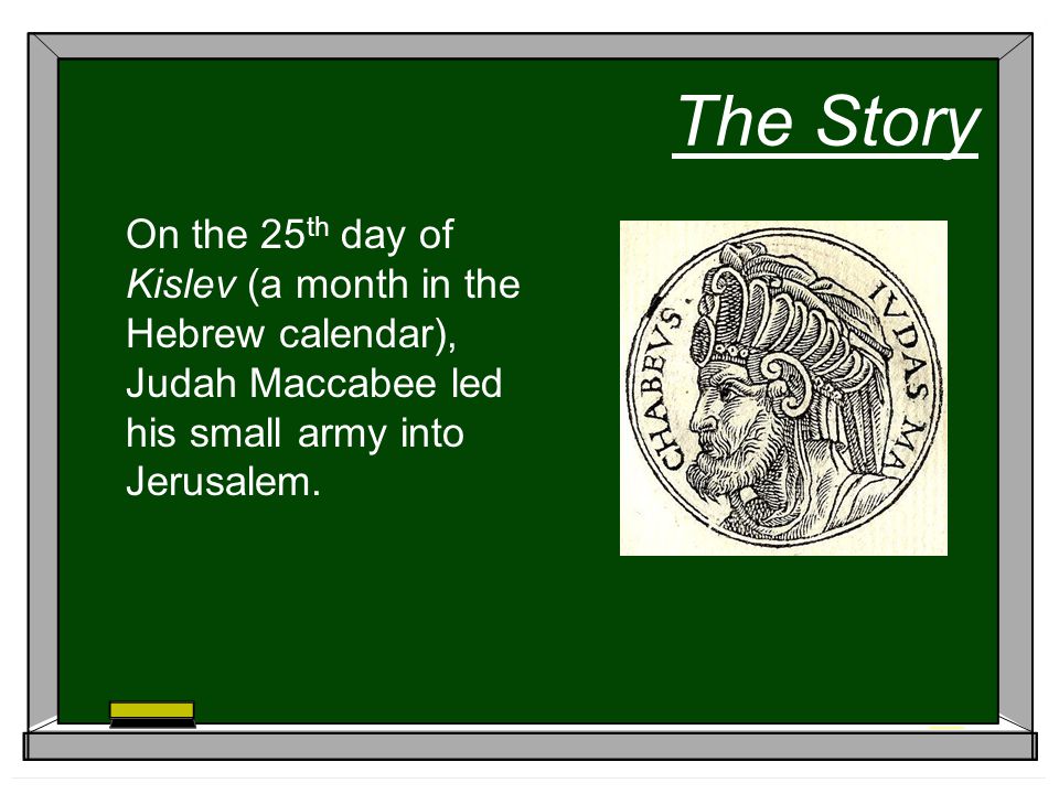 The Story On the 25 th day of Kislev (a month in the Hebrew calendar), Judah Maccabee led his small army into Jerusalem.