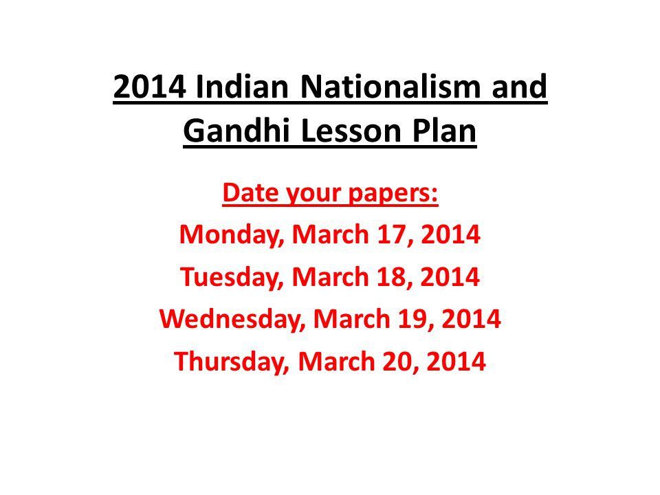 2014 Indian Nationalism and Gandhi Lesson Plan Date your papers: Monday, March 17, 2014 Tuesday, March 18, 2014 Wednesday, March 19, 2014 Thursday, March 20, 2014