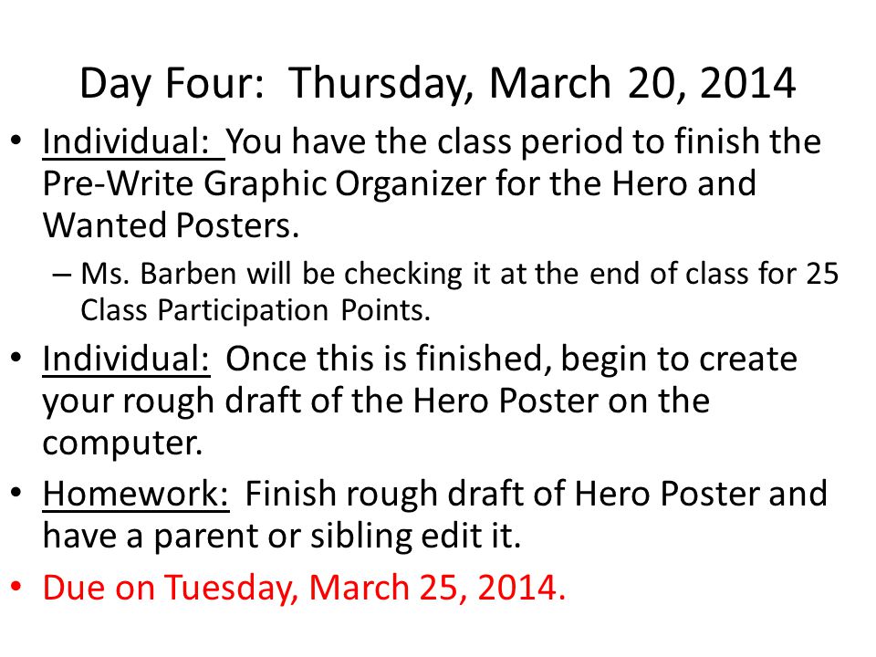 Day Four: Thursday, March 20, 2014 Individual: You have the class period to finish the Pre-Write Graphic Organizer for the Hero and Wanted Posters.