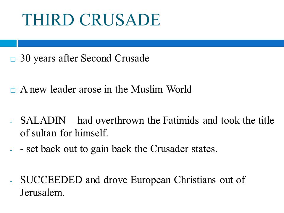 THIRD CRUSADE  30 years after Second Crusade  A new leader arose in the Muslim World - SALADIN – had overthrown the Fatimids and took the title of sultan for himself.