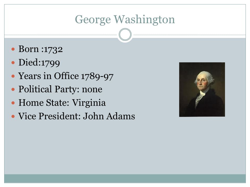 George Washington Born :1732 Died:1799 Years in Office Political Party: none Home State: Virginia Vice President: John Adams