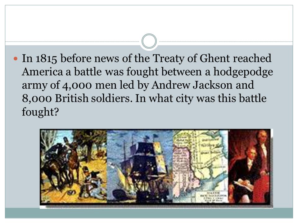 In 1815 before news of the Treaty of Ghent reached America a battle was fought between a hodgepodge army of 4,000 men led by Andrew Jackson and 8,000 British soldiers.