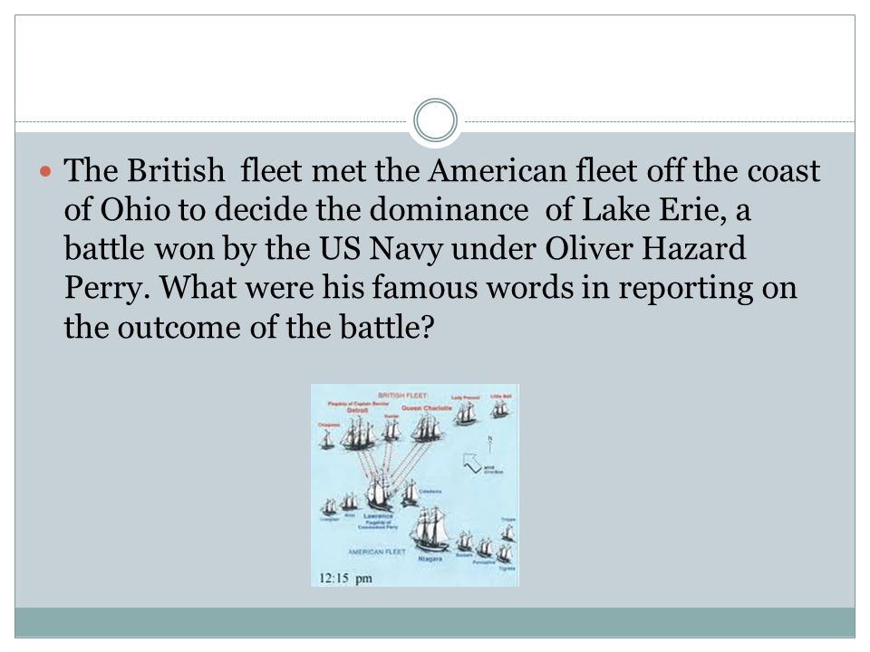 The British fleet met the American fleet off the coast of Ohio to decide the dominance of Lake Erie, a battle won by the US Navy under Oliver Hazard Perry.