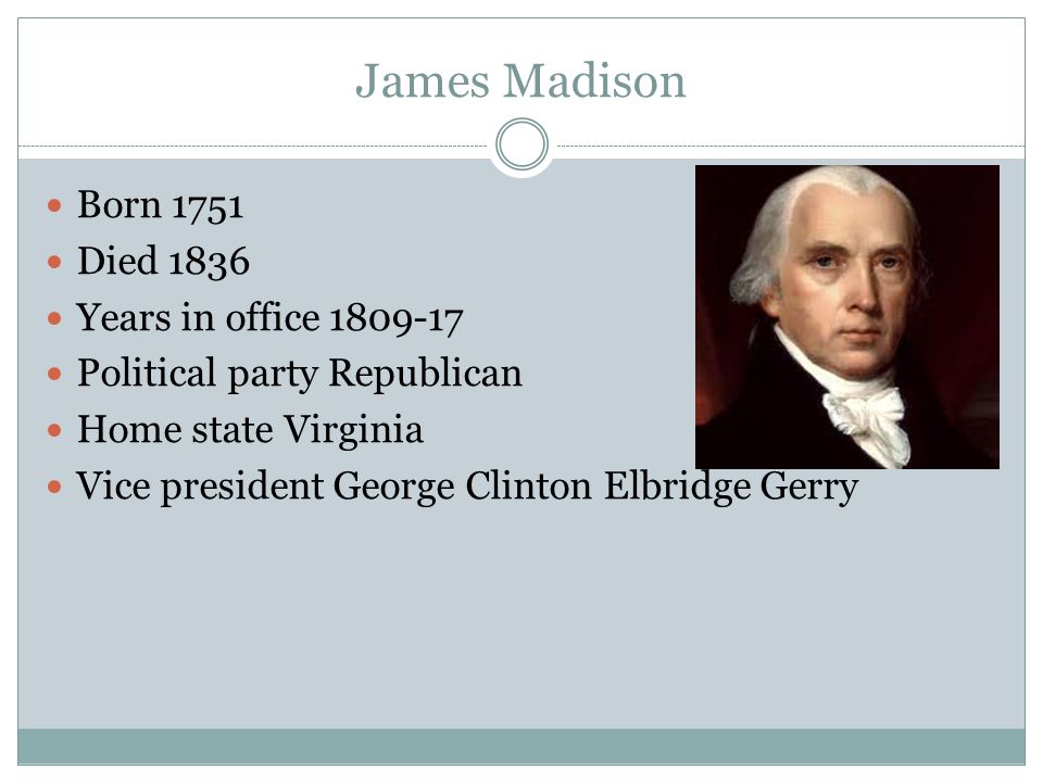 James Madison Born 1751 Died 1836 Years in office Political party Republican Home state Virginia Vice president George Clinton Elbridge Gerry