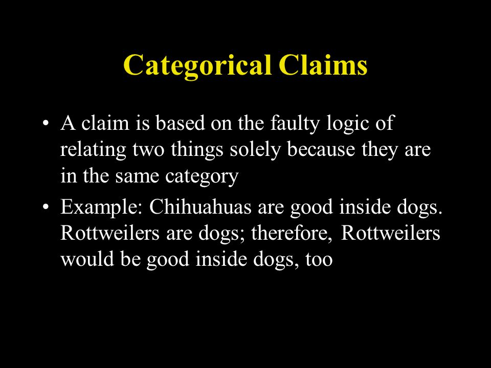 Categorical Claims A claim is based on the faulty logic of relating two things solely because they are in the same category Example: Chihuahuas are good inside dogs.