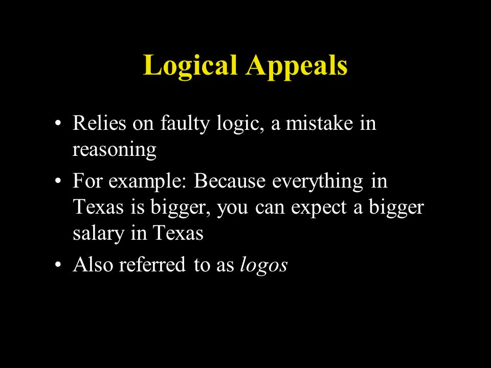 Logical Appeals Relies on faulty logic, a mistake in reasoning For example: Because everything in Texas is bigger, you can expect a bigger salary in Texas Also referred to as logos