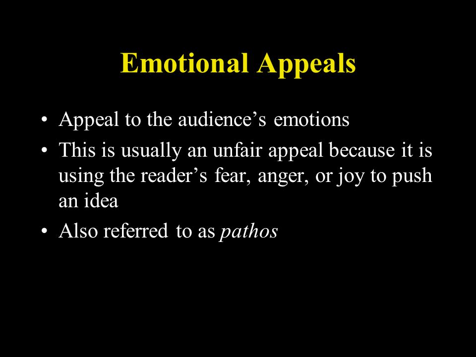 Emotional Appeals Appeal to the audience’s emotions This is usually an unfair appeal because it is using the reader’s fear, anger, or joy to push an idea Also referred to as pathos
