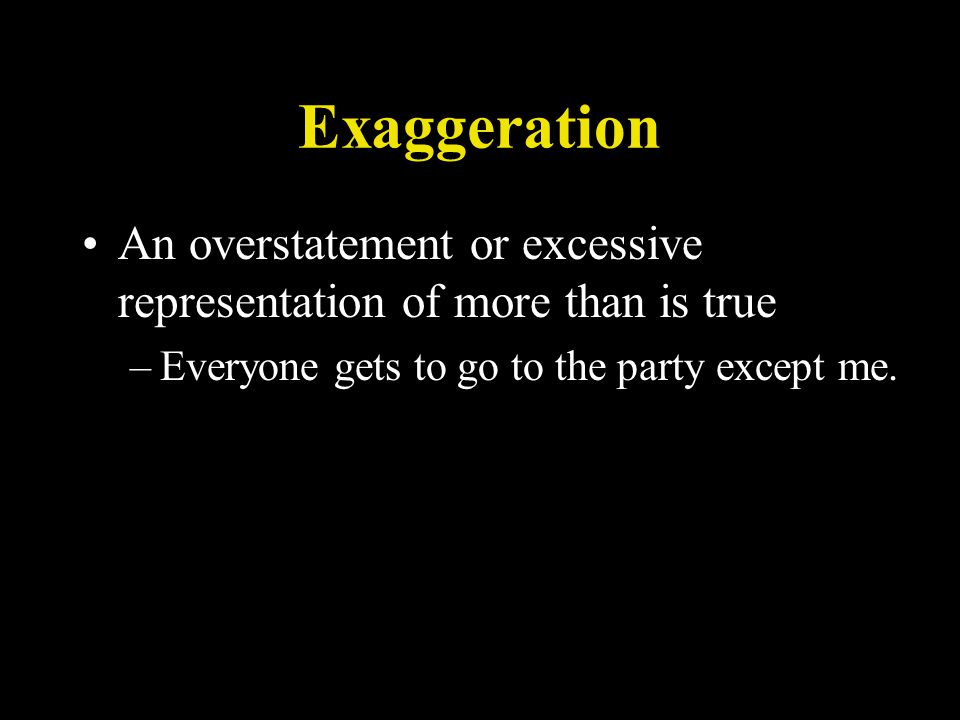 Exaggeration An overstatement or excessive representation of more than is true –Everyone gets to go to the party except me.