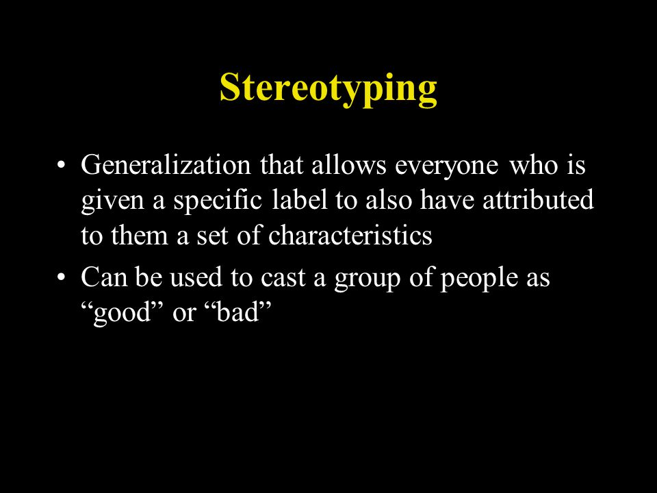 Stereotyping Generalization that allows everyone who is given a specific label to also have attributed to them a set of characteristics Can be used to cast a group of people as good or bad