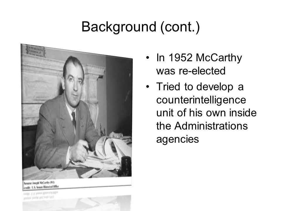 Background (cont.) In 1952 McCarthy was re-elected Tried to develop a counterintelligence unit of his own inside the Administrations agencies