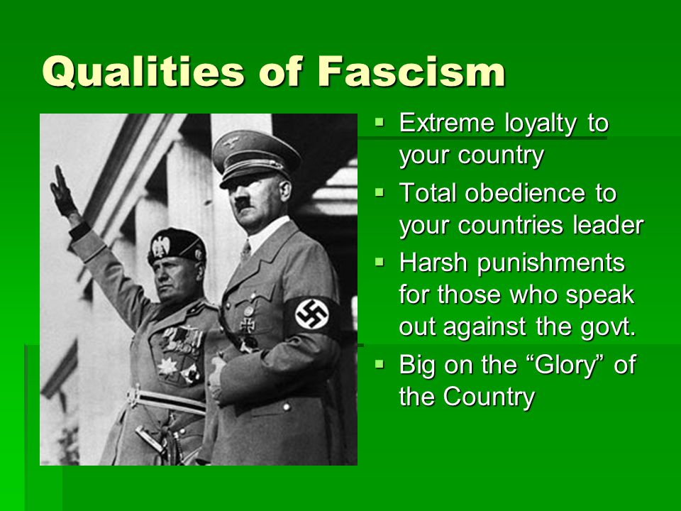 Qualities of Fascism  Extreme loyalty to your country  Total obedience to your countries leader  Harsh punishments for those who speak out against the govt.