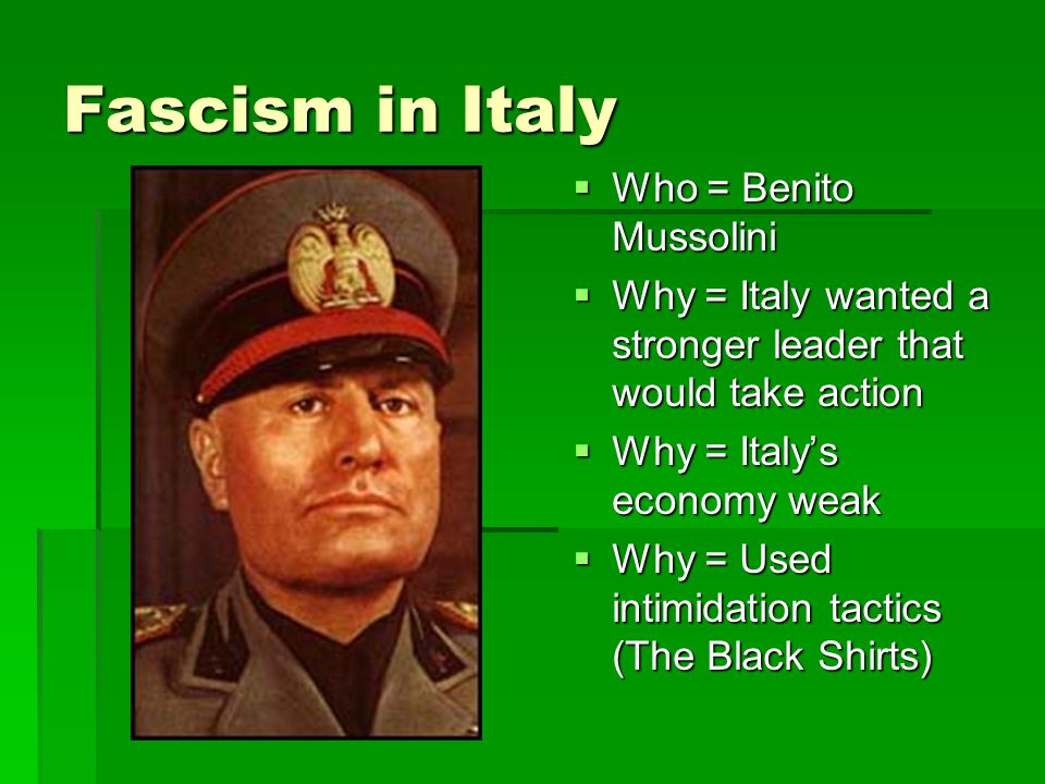 Fascism in Italy  Who = Benito Mussolini  Why = Italy wanted a stronger leader that would take action  Why = Italy’s economy weak  Why = Used intimidation tactics (The Black Shirts)
