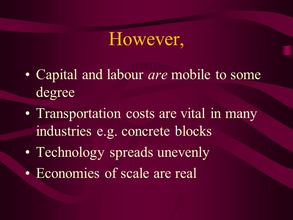 But all this assumes… Factors of production are immobile Transportation costs are zero Technology is constant in both time and space Perfect competition of classical trade theory denies economies of scale