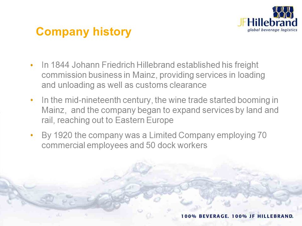In 1844 Johann Friedrich Hillebrand established his freight commission business in Mainz, providing services in loading and unloading as well as customs clearance In the mid-nineteenth century, the wine trade started booming in Mainz, and the company began to expand services by land and rail, reaching out to Eastern Europe By 1920 the company was a Limited Company employing 70 commercial employees and 50 dock workers Company history