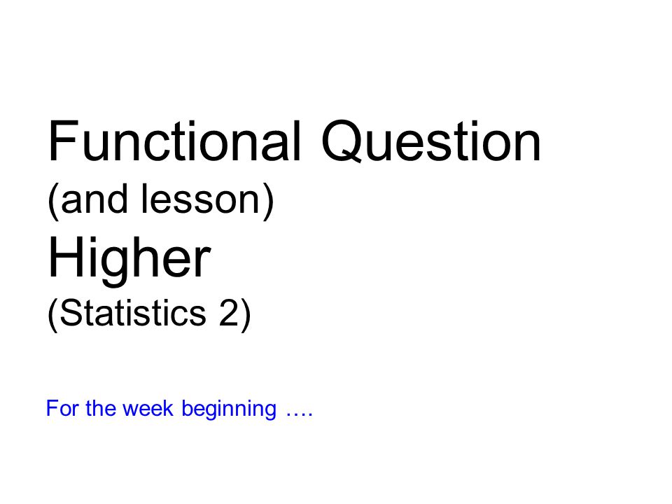 Functional Question (and lesson) Higher (Statistics 2) For the week beginning ….