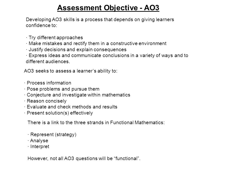 Developing AO3 skills is a process that depends on giving learners confidence to: · Try different approaches · Make mistakes and rectify them in a constructive environment · Justify decisions and explain consequences · Express ideas and communicate conclusions in a variety of ways and to different audiences.