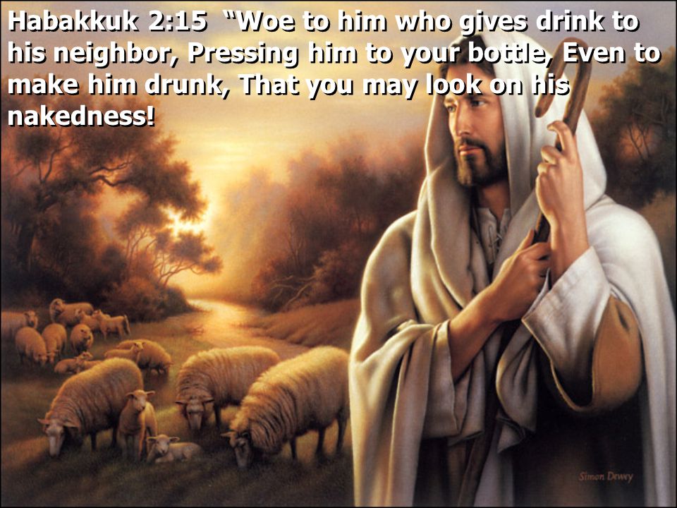 Habakkuk 2:15 Woe to him who gives drink to his neighbor, Pressing him to your bottle, Even to make him drunk, That you may look on his nakedness!