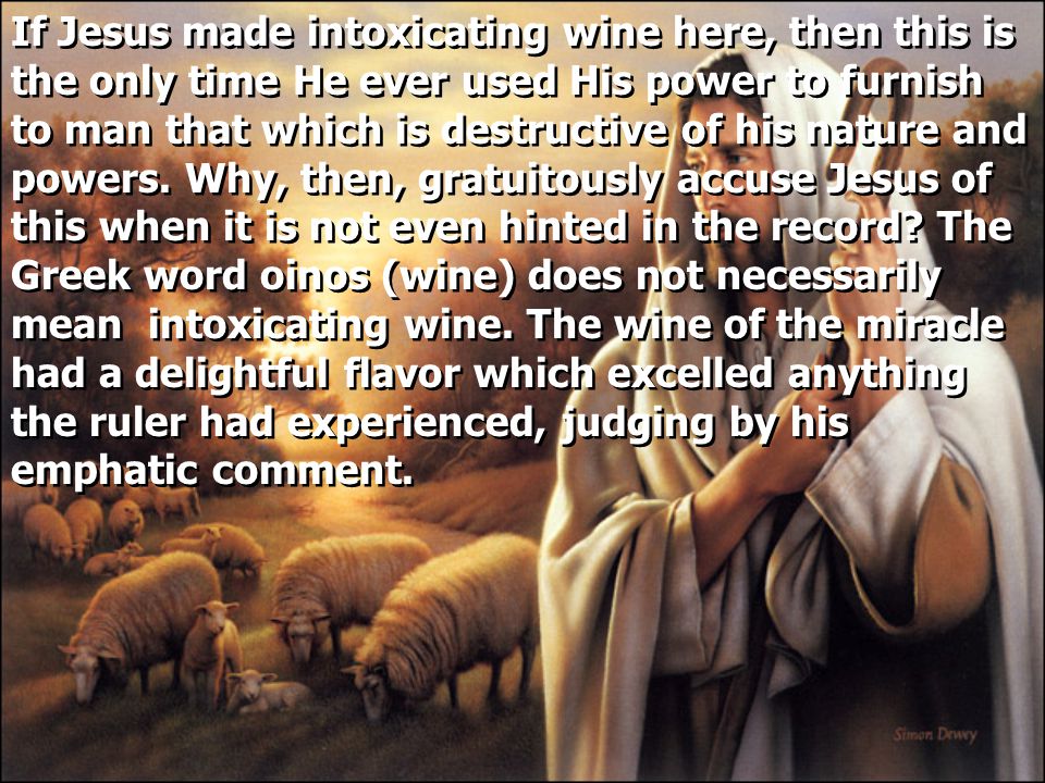 If Jesus made intoxicating wine here, then this is the only time He ever used His power to furnish to man that which is destructive of his nature and powers.