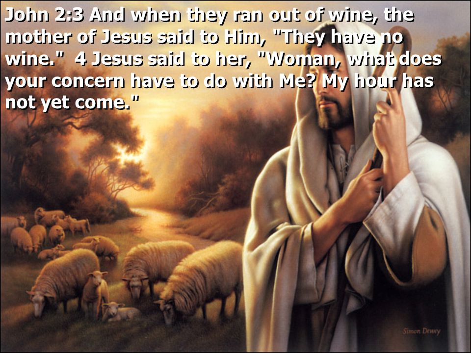 John 2:3 And when they ran out of wine, the mother of Jesus said to Him, They have no wine. 4 Jesus said to her, Woman, what does your concern have to do with Me.