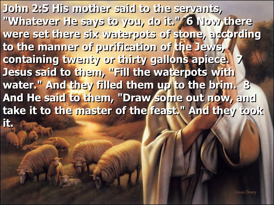 John 2:5 His mother said to the servants, Whatever He says to you, do it. 6 Now there were set there six waterpots of stone, according to the manner of purification of the Jews, containing twenty or thirty gallons apiece.