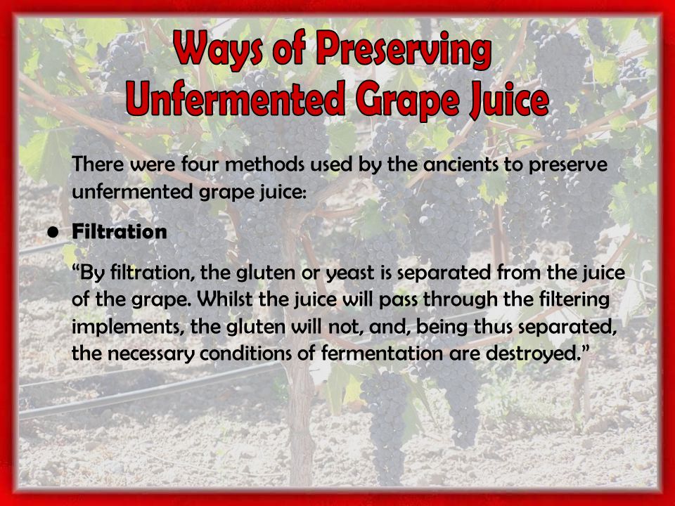 There were four methods used by the ancients to preserve unfermented grape juice: Filtration By filtration, the gluten or yeast is separated from the juice of the grape.
