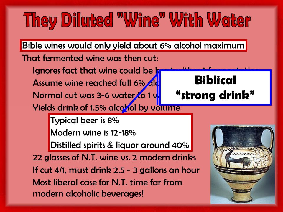 Bible wines would only yield about 6% alcohol maximum That fermented wine was then cut: Ignores fact that wine could be kept without fermentation Assume wine reached full 6% alcohol content to start Normal cut was 3-6 water to 1 wine, but will assume 3/1 Yields drink of 1.5% alcohol by volume Typical beer is 8% Modern wine is 12-18% Distilled spirits & liquor around 40% 22 glasses of N.T.