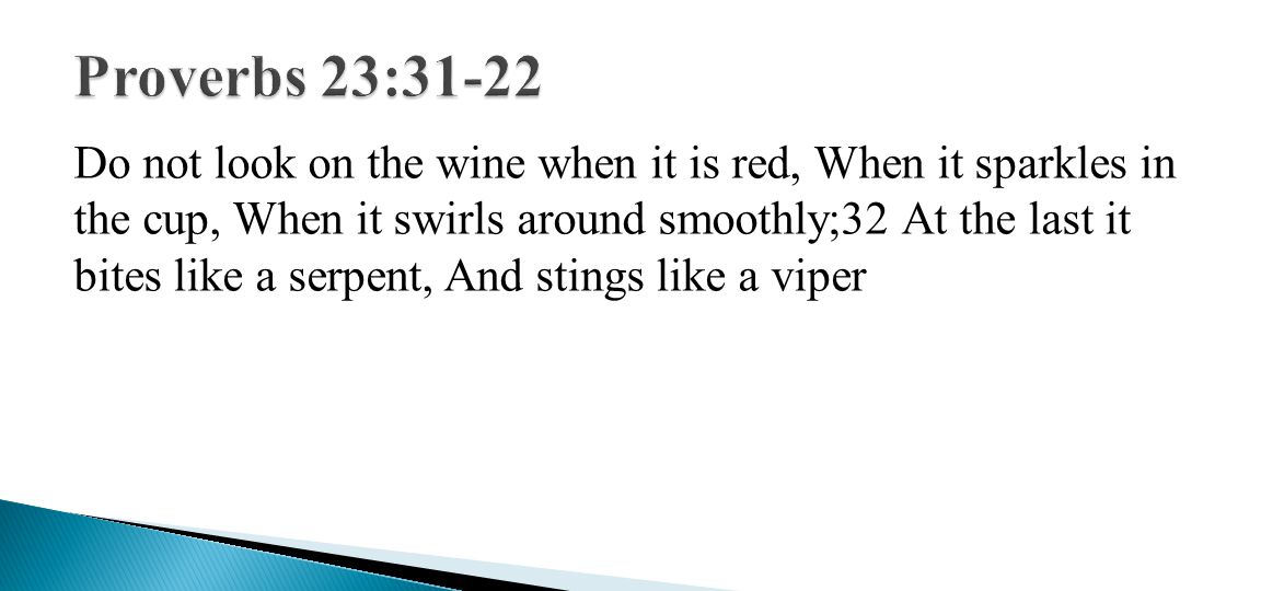 Do not look on the wine when it is red, When it sparkles in the cup, When it swirls around smoothly;32 At the last it bites like a serpent, And stings like a viper