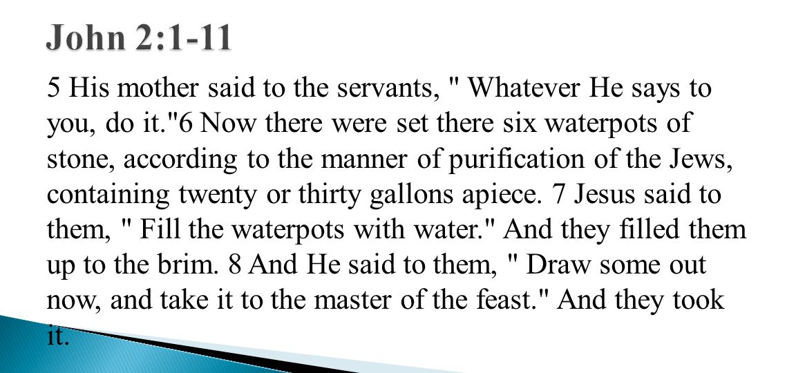 5 His mother said to the servants, Whatever He says to you, do it. 6 Now there were set there six waterpots of stone, according to the manner of purification of the Jews, containing twenty or thirty gallons apiece.