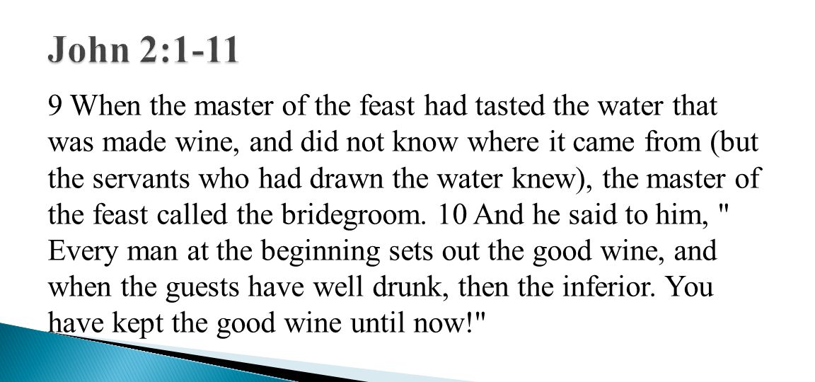 9 When the master of the feast had tasted the water that was made wine, and did not know where it came from (but the servants who had drawn the water knew), the master of the feast called the bridegroom.