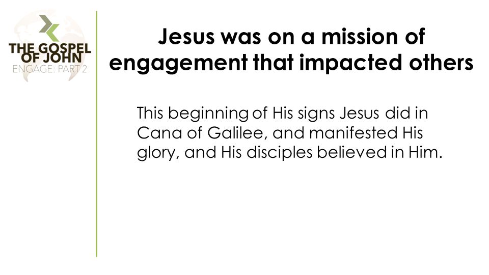 Jesus was on a mission of engagement that impacted others This beginning of His signs Jesus did in Cana of Galilee, and manifested His glory, and His disciples believed in Him.