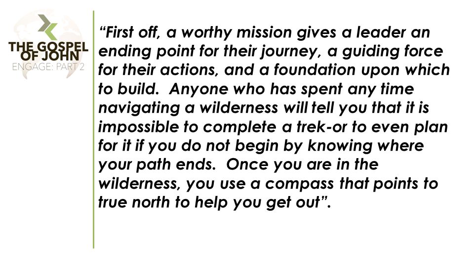 First off, a worthy mission gives a leader an ending point for their journey, a guiding force for their actions, and a foundation upon which to build.